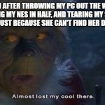 Almost Lost My Cool There | MY MOM AFTER THROWING MY PC OUT THE WINDOW, RIPPING MY NES IN HALF, AND TEARING MY SPINAL CORD OUT JUST BECAUSE SHE CAN'T FIND HER DAMN PHONE | image tagged in almost lost my cool there | made w/ Imgflip meme maker
