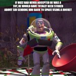 If Buzz didn't | IF BUZZ HAD NEVER ACCEPTED HE WAS A TOY, HE WOULD HAVE TOTALLY BEEN STOKED ABOUT SID SENDING HIM BACK TO SPACE USING A ROCKET | image tagged in surprised buzz | made w/ Imgflip meme maker