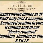 Invitation  | Thanksgiving Dinner at 4PM
RSVP only first 8 accepted
Scattered seating in yard
If raining stay in car
**Masks required**
No laughing, shouting or singing
B.Y.O.T.P. | image tagged in invitation | made w/ Imgflip meme maker