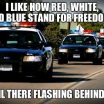 Freedom is pain | I LIKE HOW RED, WHITE, AND BLUE STAND FOR FREEDOM... UNTIL THERE FLASHING BEHIND YOU | image tagged in cop cars | made w/ Imgflip meme maker