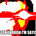 yes | I'VE SEEN ENOUGH I'M SATISFIED | image tagged in yes | made w/ Imgflip meme maker