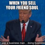 Trump businessman doing business | WHEN YOU SELL YOUR FRIEND SOUL | image tagged in trump businessman doing business | made w/ Imgflip meme maker