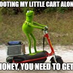 Scootin' My Cart | SCOOTING MY LITTLE CART ALONG... HONEY, YOU NEED TO GET! | image tagged in kermit scooter | made w/ Imgflip meme maker