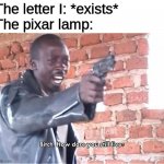 Bitch. How dare you still live | The letter I: *exists*
The pixar lamp: | image tagged in bitch how dare you still live,memes,funny | made w/ Imgflip meme maker