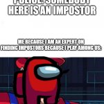 When you can find out who the impostor is in real life because you play among us | POLICE: SOMEBODY HERE IS AN IMPOSTOR; ME BECAUSE I AM AN EXPERT ON FINDING IMPOSTORS BECAUSE I PLAY AMONG US: | image tagged in i am 4 parallel universes ahead of you,among us | made w/ Imgflip meme maker