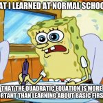 What I learned in boating school is | WHAT I LEARNED AT NORMAL SCHOOL IS; THAT THE QUADRATIC EQUATION IS MORE IMPORTANT THAN LEARNING ABOUT BASIC FIRST AID | image tagged in what i learned in boating school is | made w/ Imgflip meme maker