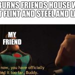 And now you have officially carried it too far buddy | ME BURNS FRIENDS HOUSE WITH TNT FLINT AND STEEL AND LAVE; MY FRIEND | image tagged in and now you have officially carried it too far buddy | made w/ Imgflip meme maker