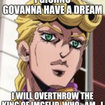 I have a dream | I GIORNO GOVANNA HAVE A DREAM; I WILL OVERTHROW THE KING OF IMGFLIP, WHO_AM_I | image tagged in giorno giovanna porcoddio | made w/ Imgflip meme maker