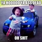 Ran over , baby run over , mustang , curb kill | YA HOOOOO YA ASS DEAD; OH SHIT | image tagged in ran over baby run over mustang curb kill | made w/ Imgflip meme maker
