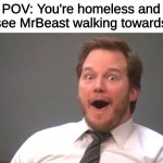 Chris Pratt Happy | POV: You're homeless and you see MrBeast walking towards you | image tagged in chris pratt happy,memes,funny,mrbeast | made w/ Imgflip meme maker