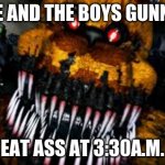 NIGHTMARE FREDBEAR | ME AND THE BOYS GUNNA; EAT ASS AT 3:30 A.M. | image tagged in nightmare fredbear | made w/ Imgflip meme maker