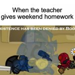 When the teacher gives weekend homework | When the teacher gives weekend homework | image tagged in your existence has been denied by boorp man,memes,school meme,school | made w/ Imgflip meme maker