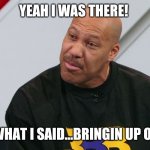 Lavar Ball Big Baller Brand | YEAH I WAS THERE! I SAID WHAT I SAID...BRINGIN UP OLD S**T! | image tagged in lavar ball big baller brand | made w/ Imgflip meme maker