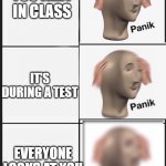 panik Panik PANIK | YOU FART IN CLASS; IT'S DURING A TEST; EVERYONE LOOKS AT YOU | image tagged in panik panik panik | made w/ Imgflip meme maker