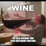 big ol wine glass | WINE; THE GLUE HOLDING THIS 2020 SHITSHOW TOGETHER | image tagged in big ol wine glass | made w/ Imgflip meme maker