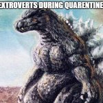 Sad Godzilla | EXTROVERTS DURING QUARENTINE: | image tagged in sad godzilla | made w/ Imgflip meme maker