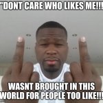 Who cares! | "DONT CARE WHO LIKES ME!!! WASNT BROUGHT IN THIS WORLD FOR PEOPLE TOO LIKE!!! | image tagged in don't care didn't ask plus you're | made w/ Imgflip meme maker