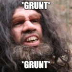 neanderthal | *GRUNT*; *GRUNT* | image tagged in neanderthal | made w/ Imgflip meme maker