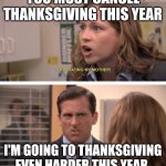 Michael Scott - date her harder | YOU MUST CANCEL THANKSGIVING THIS YEAR; I'M GOING TO THANKSGIVING EVEN HARDER THIS YEAR | image tagged in michael scott - date her harder | made w/ Imgflip meme maker