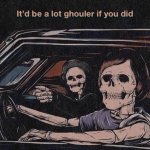 It'd be alot ghouler if you did