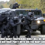 swat team | DRUG RAID? TRAFFICKING RING? HELL NO. WE GOT A BIRTHDAY PARTY WITH ONE TOO MANY GUESTS! | image tagged in swat team | made w/ Imgflip meme maker