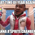 wanna sprite cranberry | ITS THAT TIME OF YEAR AGAIN BOYS; WANNA A SPRITE CRANBERRY | image tagged in wanna sprite cranberry | made w/ Imgflip meme maker
