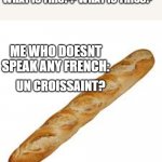croissant | FRENCH TEACHER *YELLING*: WHAT IS THIS?? WHAT IS THISS? ME WHO DOESNT SPEAK ANY FRENCH:; UN CROISSAINT? | image tagged in baguette | made w/ Imgflip meme maker