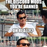 Leonardo Dicaprio Wolf Of Wall Street V2 | THE DISCORD MODS:
YOU'RE BANNED; OH REALLY? SIGNS ONTO ALT ACCOUNTS | image tagged in leonardo dicaprio wolf of wall street v2,leonardo dicaprio | made w/ Imgflip meme maker