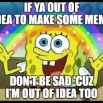 spongebob imagination | IF YA OUT OF IDEA TO MAKE SOME MEME; DON'T BE SAD 'CUZ I'M OUT OF IDEA TOO | image tagged in spongebob imagination | made w/ Imgflip meme maker