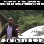 TEAMS! WHY ARE YOU RUNING? | WHEN YOU BOOT UP YOU'RE COMPUTER ON A SUNDAY AND AND MICROSOFT TEAMS STARTS TO RUN; WHY ARE YOU RUNNING? | image tagged in why are you running,teams,lol no one reads this | made w/ Imgflip meme maker
