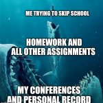 always a bigger shark | ME TRYING TO SKIP SCHOOL MY CONFERENCES AND PERSONAL RECORD HOMEWORK AND ALL OTHER ASSIGNMENTS | image tagged in always a bigger shark,school,shark | made w/ Imgflip meme maker