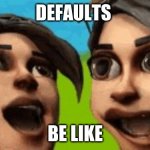 defaults | DEFAULTS; BE LIKE | image tagged in defaults | made w/ Imgflip meme maker