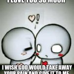 I Love You | I LOVE YOU SO MUCH; I WISH GOD WOULD TAKE AWAY YOUR PAIN AND GIVE IT TO ME | image tagged in i love you | made w/ Imgflip meme maker