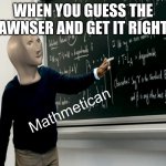 Mathmetican | WHEN YOU GUESS THE AWNSER AND GET IT RIGHT | image tagged in mathmetican | made w/ Imgflip meme maker