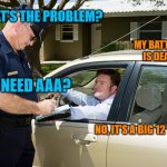 My battery died yesterday... | WHAT'S THE PROBLEM? MY BATTERY IS DEAD; NEED AAA? NO, IT'S A BIG 12 VOLT | image tagged in cop writes ticket | made w/ Imgflip meme maker