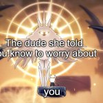 Yeet | The dude she told you know to worry about; you | image tagged in hollow knight radiance | made w/ Imgflip meme maker