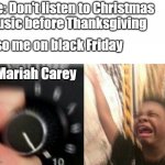 Turn up the music | Me: Don't listen to Christmas music before Thanksgiving Also me on black Friday Mariah Carey | image tagged in turn up the music | made w/ Imgflip meme maker