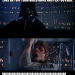 no i wont | LUKE GET OFF YOUR VIDEO GAME AND PLAY OUTSIDE; NOOOOOOOOOOOOOOOOOOOOOOOOOOOOOOOOOOOOOO | image tagged in star wars | made w/ Imgflip meme maker