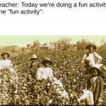 cotton slaves | Teacher: Today we're doing a fun activity!
The "fun activity": | image tagged in cotton slaves | made w/ Imgflip meme maker