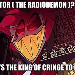 Alastor The Cringe King | ALASTOR ( THE RADIODEMON )????? HE'S THE KING OF CRINGE TO ME | image tagged in the king of cringe | made w/ Imgflip meme maker