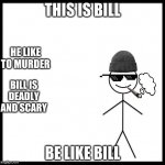 this is bill | THIS IS BILL; HE LIKE TO MURDER; BILL IS DEADLY AND SCARY; BE LIKE BILL | image tagged in be like bill | made w/ Imgflip meme maker