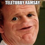 the new teletubby | TELETUBBY RAMSAY | image tagged in lamb sauce | made w/ Imgflip meme maker