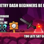 Geometry dash back in 2016 | GEOMETRY DASH BEGINNERS BE LIKE :; NO FINGERDASH PLEASE DON'T KILL ME; TOO LATE SAY GOODBYE | image tagged in geometry dash - square going to spike,memes | made w/ Imgflip meme maker