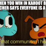 Is that Communism I hear ? | WHEN YOU WIN IN KAHOOT BUT THE TEACHER SAYS EVERYONE IS A WINNER | image tagged in is that communism i hear | made w/ Imgflip meme maker