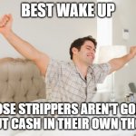 wake up | BEST WAKE UP; THOSE STRIPPERS AREN'T GOING TO PUT CASH IN THEIR OWN THONGS | image tagged in wake up,thong,strippers,its not going to happen,funny,cash | made w/ Imgflip meme maker