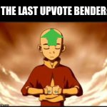 THE LAST UPVOTE BENDER | THE LAST UPVOTE BENDER: | image tagged in aang,avatar the last airbender,upvote | made w/ Imgflip meme maker