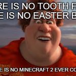 There is no tooth fairy, there is no easter bunny... | THERE IS NO TOOTH FAIRY, THERE IS NO EASTER BUNNY; AND THERE IS NO MINECRAFT 2 EVER COMING OUT | image tagged in there is no tooth fairy there is no easter bunny | made w/ Imgflip meme maker