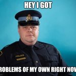 Wiggum's last episode | HEY I GOT; PROBLEMS OF MY OWN RIGHT NOW! | image tagged in wiggum | made w/ Imgflip meme maker