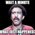 Surprised Richard Pryor | WAIT A MINUTE WHAT JUST HAPPENED? | image tagged in surprised richard pryor | made w/ Imgflip meme maker