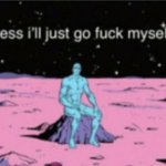 I guess I´ll just go fuck my self then